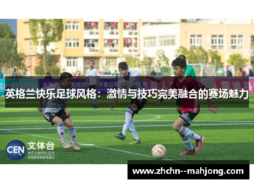 英格兰快乐足球风格：激情与技巧完美融合的赛场魅力