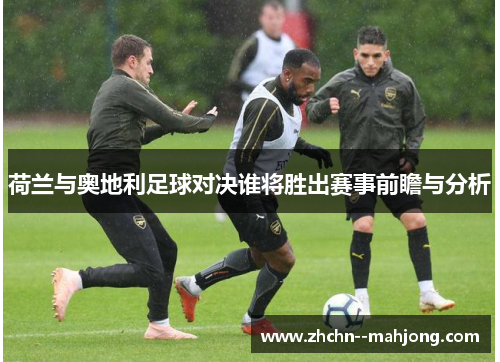 荷兰与奥地利足球对决谁将胜出赛事前瞻与分析