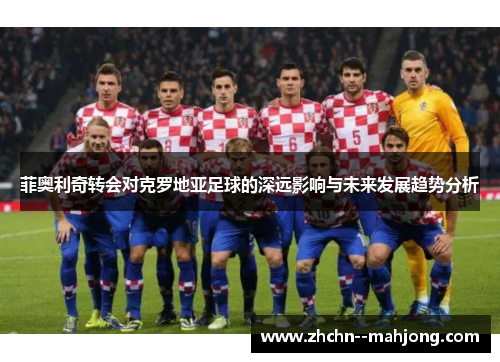 菲奥利奇转会对克罗地亚足球的深远影响与未来发展趋势分析