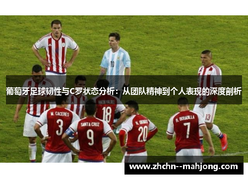 葡萄牙足球韧性与C罗状态分析:从团队精神到个人表现的深度剖析 葡萄牙足球韧性与C罗状态分析:从团队精神到个人表现的深度剖析