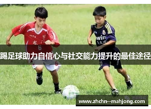 踢足球助力自信心与社交能力提升的最佳途径 踢足球助力自信心与社交能力提升的最佳途径