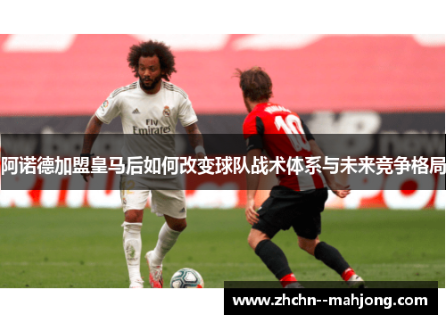 阿诺德加盟皇马后如何改变球队战术体系与未来竞争格局