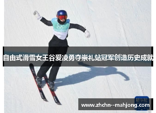自由式滑雪女王谷爱凌勇夺崇礼站冠军创造历史成就