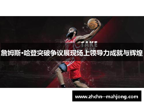 詹姆斯·哈登突破争议展现场上领导力成就与辉煌