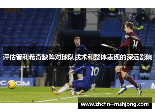 评估普利希奇缺阵对球队战术和整体表现的深远影响