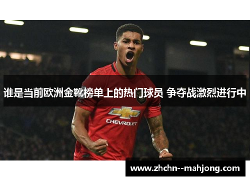 谁是当前欧洲金靴榜单上的热门球员 争夺战激烈进行中