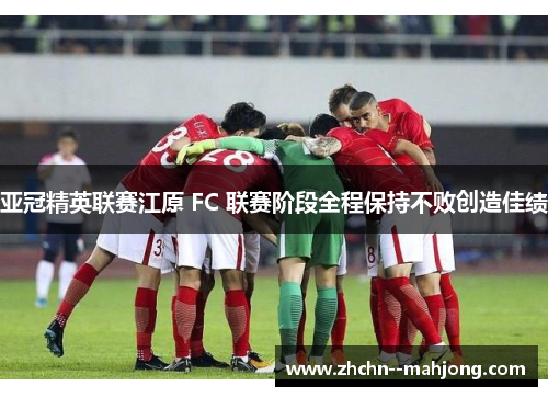 亚冠精英联赛江原 FC 联赛阶段全程保持不败创造佳绩
