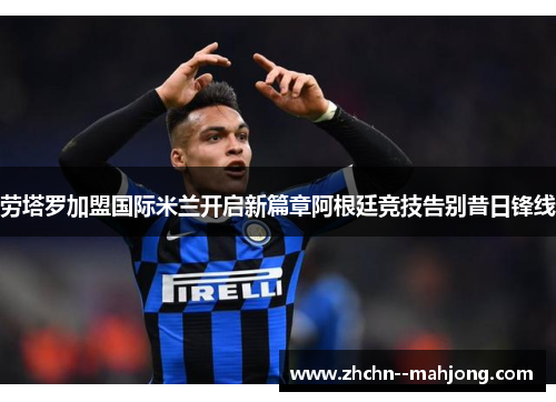 劳塔罗加盟国际米兰开启新篇章阿根廷竞技告别昔日锋线