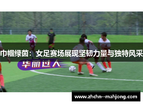 巾帼绿茵：女足赛场展现坚韧力量与独特风采