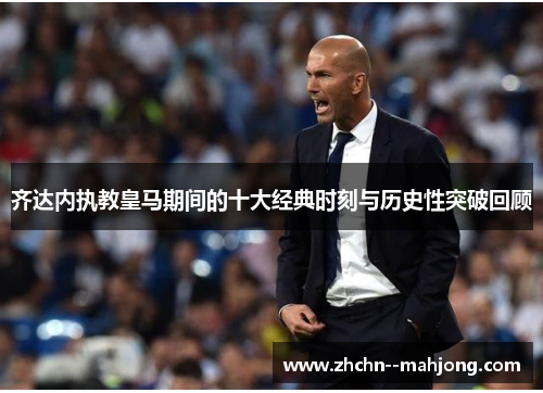 齐达内执教皇马期间的十大经典时刻与历史性突破回顾