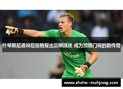 什琴斯尼退役后惊艳复出震撼球迷 成为顶级门将的新传奇