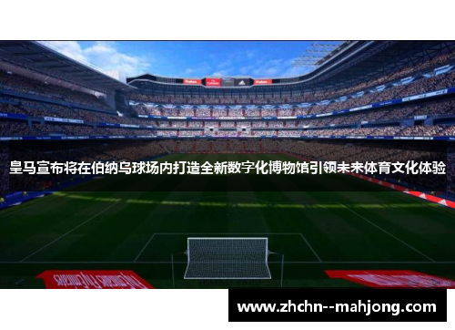 皇马宣布将在伯纳乌球场内打造全新数字化博物馆引领未来体育文化体验