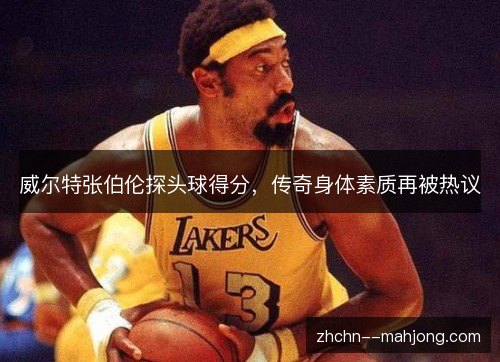 威尔特张伯伦探头球得分，传奇身体素质再被热议